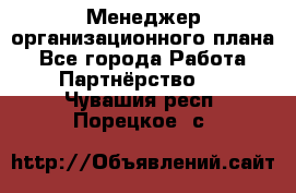 Менеджер организационного плана - Все города Работа » Партнёрство   . Чувашия респ.,Порецкое. с.